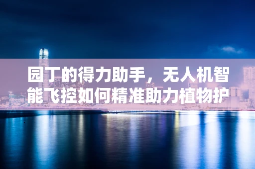 园丁的得力助手，无人机智能飞控如何精准助力植物护理？