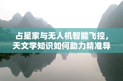 占星家与无人机智能飞控，天文学知识如何助力精准导航？