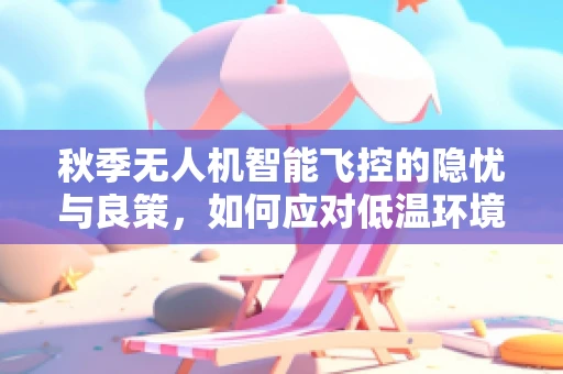秋季无人机智能飞控的隐忧与良策，如何应对低温环境下的飞行挑战？