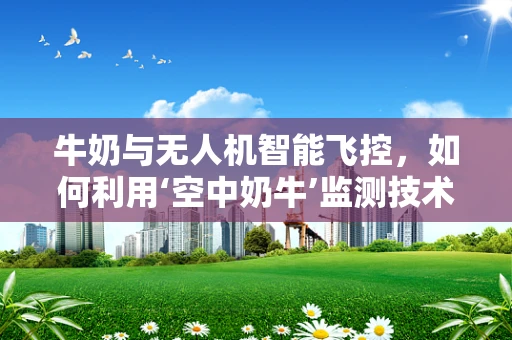 牛奶与无人机智能飞控，如何利用‘空中奶牛’监测技术？