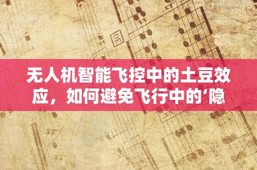 无人机智能飞控中的土豆效应，如何避免飞行中的‘隐秘杀手’？