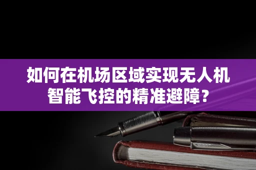 如何在机场区域实现无人机智能飞控的精准避障？