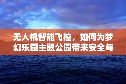 无人机智能飞控，如何为梦幻乐园主题公园带来安全与乐趣的双重飞跃？