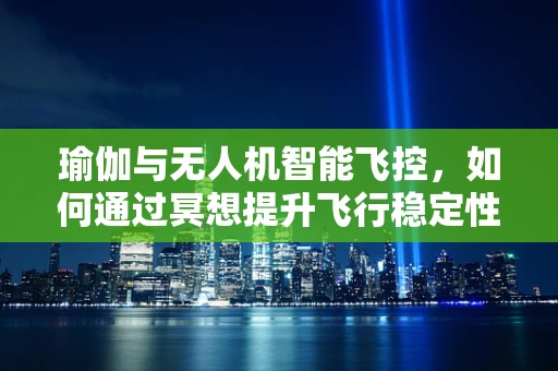 瑜伽与无人机智能飞控，如何通过冥想提升飞行稳定性？