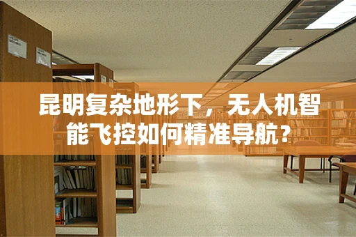 昆明复杂地形下，无人机智能飞控如何精准导航？