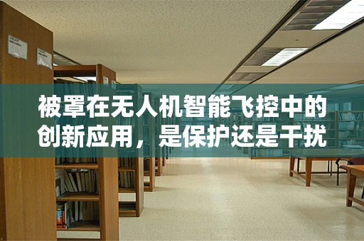 被罩在无人机智能飞控中的创新应用，是保护还是干扰？