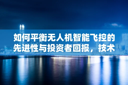 如何平衡无人机智能飞控的先进性与投资者回报，技术创新的甜蜜点在哪里？