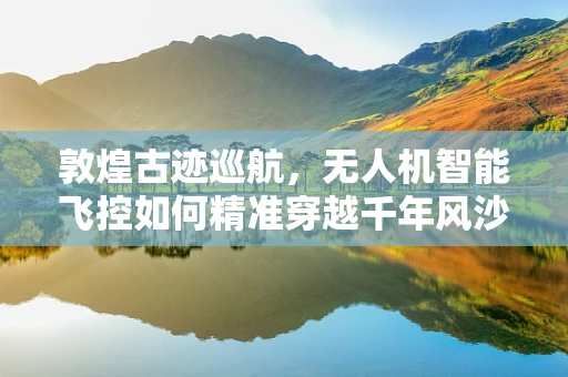 敦煌古迹巡航，无人机智能飞控如何精准穿越千年风沙？
