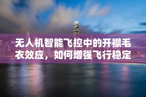 无人机智能飞控中的开襟毛衣效应，如何增强飞行稳定性？