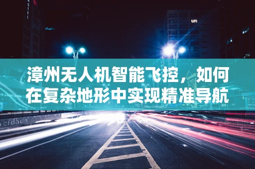 漳州无人机智能飞控，如何在复杂地形中实现精准导航？