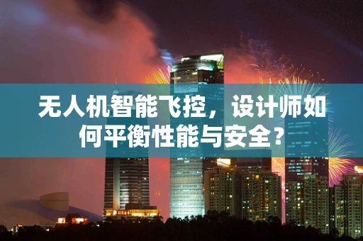 无人机智能飞控，设计师如何平衡性能与安全？