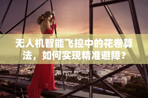 无人机智能飞控中的花卷算法，如何实现精准避障？