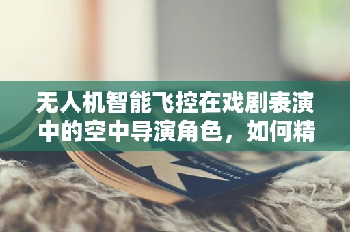 无人机智能飞控在戏剧表演中的空中导演角色，如何精准操控以增强舞台效果？
