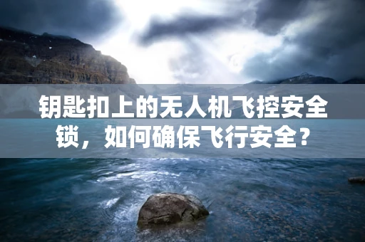 钥匙扣上的无人机飞控安全锁，如何确保飞行安全？