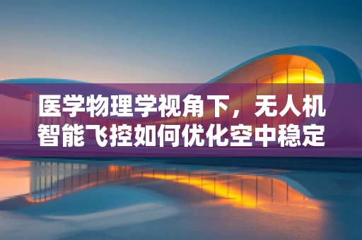 医学物理学视角下，无人机智能飞控如何优化空中稳定性？