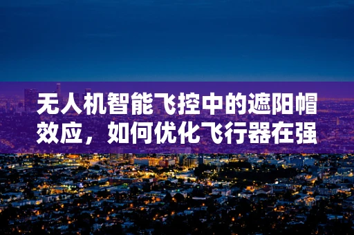 无人机智能飞控中的遮阳帽效应，如何优化飞行器在强光下的性能？