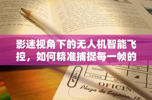 影迷视角下的无人机智能飞控，如何精准捕捉每一帧的壮丽？