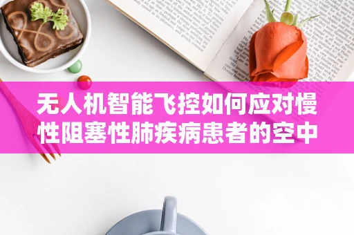 无人机智能飞控如何应对慢性阻塞性肺疾病患者的空中救援挑战？