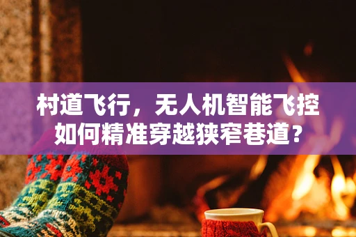 村道飞行，无人机智能飞控如何精准穿越狭窄巷道？