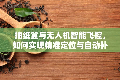 抽纸盒与无人机智能飞控，如何实现精准定位与自动补给？