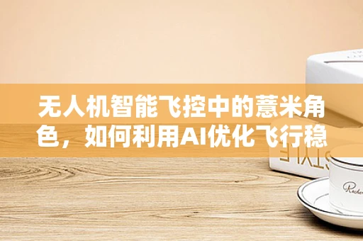 无人机智能飞控中的薏米角色，如何利用AI优化飞行稳定性？