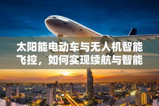 太阳能电动车与无人机智能飞控，如何实现续航与智能的双重飞跃？