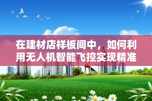 在建材店样板间中，如何利用无人机智能飞控实现精准测绘与高效监控？