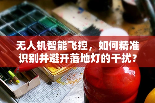 无人机智能飞控，如何精准识别并避开落地灯的干扰？