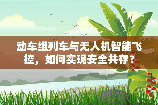 动车组列车与无人机智能飞控，如何实现安全共存？