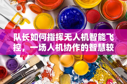 队长如何指挥无人机智能飞控，一场人机协作的智慧较量