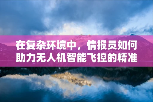 在复杂环境中，情报员如何助力无人机智能飞控的精准决策？