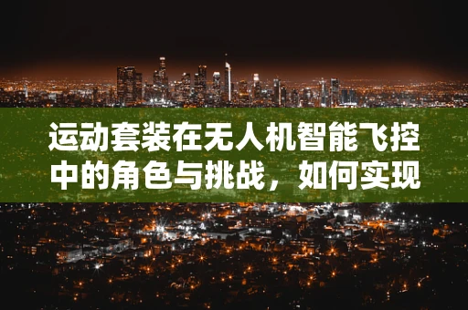 运动套装在无人机智能飞控中的角色与挑战，如何实现精准控制？
