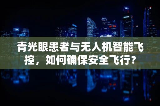 青光眼患者与无人机智能飞控，如何确保安全飞行？
