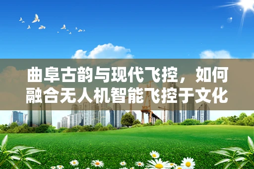曲阜古韵与现代飞控，如何融合无人机智能飞控于文化遗产保护？