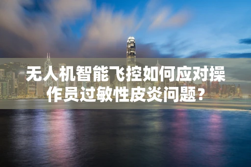 无人机智能飞控如何应对操作员过敏性皮炎问题？