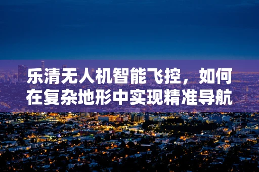 乐清无人机智能飞控，如何在复杂地形中实现精准导航？