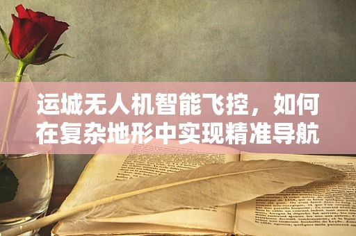 运城无人机智能飞控，如何在复杂地形中实现精准导航？