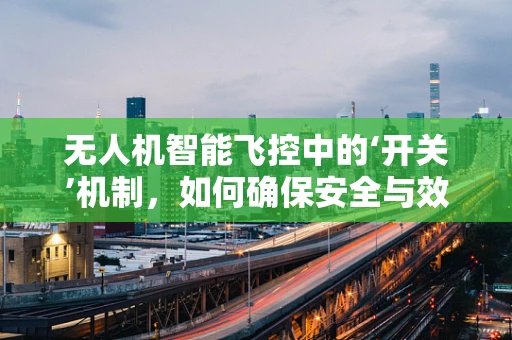 无人机智能飞控中的‘开关’机制，如何确保安全与效率的双重保障？