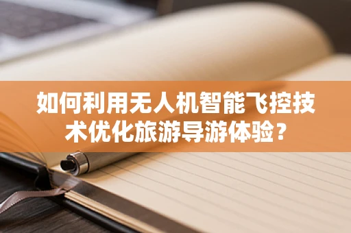 如何利用无人机智能飞控技术优化旅游导游体验？