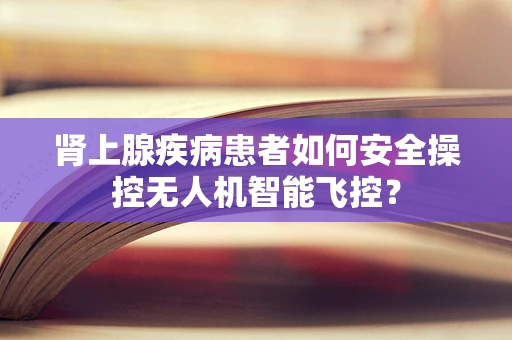 肾上腺疾病患者如何安全操控无人机智能飞控？