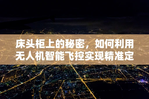床头柜上的秘密，如何利用无人机智能飞控实现精准定位？