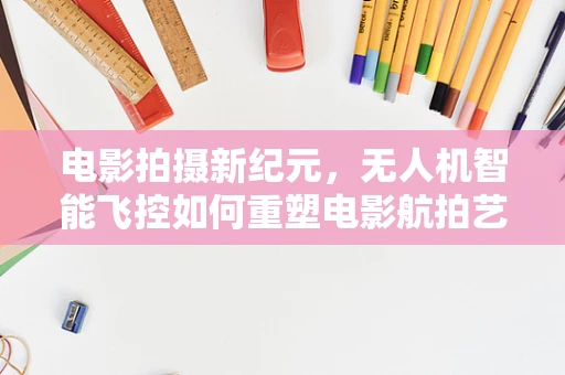 电影拍摄新纪元，无人机智能飞控如何重塑电影航拍艺术？