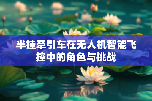 半挂牵引车在无人机智能飞控中的角色与挑战