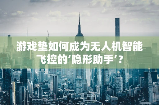 游戏垫如何成为无人机智能飞控的‘隐形助手’？