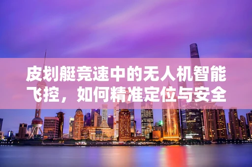 皮划艇竞速中的无人机智能飞控，如何精准定位与安全护航？