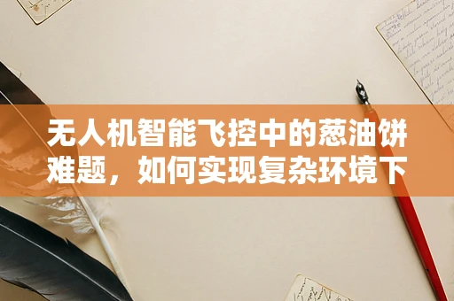 无人机智能飞控中的葱油饼难题，如何实现复杂环境下的精准定位？