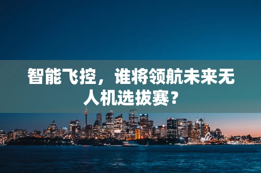 智能飞控，谁将领航未来无人机选拔赛？