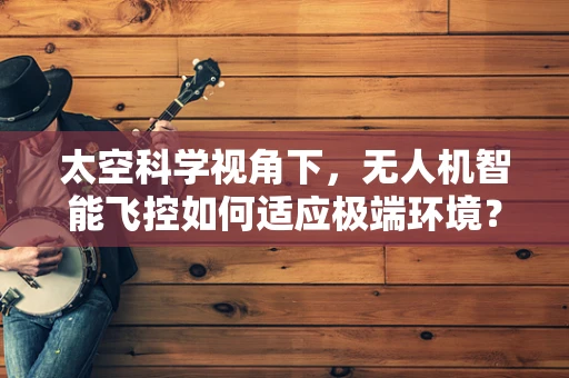 太空科学视角下，无人机智能飞控如何适应极端环境？
