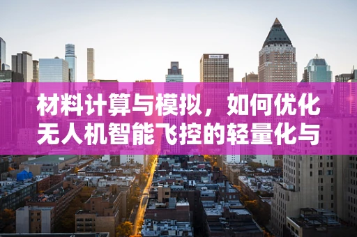 材料计算与模拟，如何优化无人机智能飞控的轻量化与耐用性？