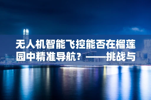 无人机智能飞控能否在榴莲园中精准导航？——挑战与机遇并存